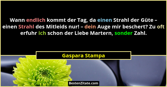 Wann endlich kommt der Tag, da einen Strahl der Güte – einen Strahl des Mitleids nur! – dein Auge mir beschert? Zu oft erfuhr ich sch... - Gaspara Stampa
