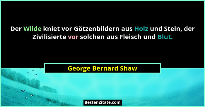 Der Wilde kniet vor Götzenbildern aus Holz und Stein, der Zivilisierte vor solchen aus Fleisch und Blut.... - George Bernard Shaw