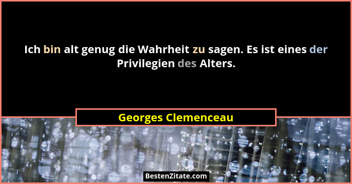 Ich bin alt genug die Wahrheit zu sagen. Es ist eines der Privilegien des Alters.... - Georges Clemenceau