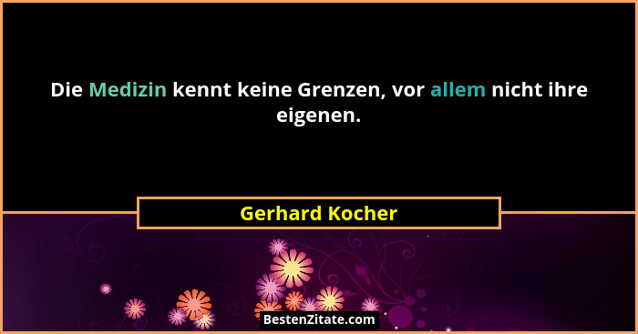 Die Medizin kennt keine Grenzen, vor allem nicht ihre eigenen.... - Gerhard Kocher