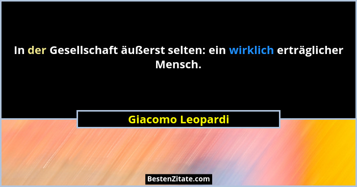 In der Gesellschaft äußerst selten: ein wirklich erträglicher Mensch.... - Giacomo Leopardi