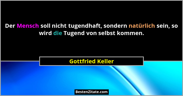 Der Mensch soll nicht tugendhaft, sondern natürlich sein, so wird die Tugend von selbst kommen.... - Gottfried Keller