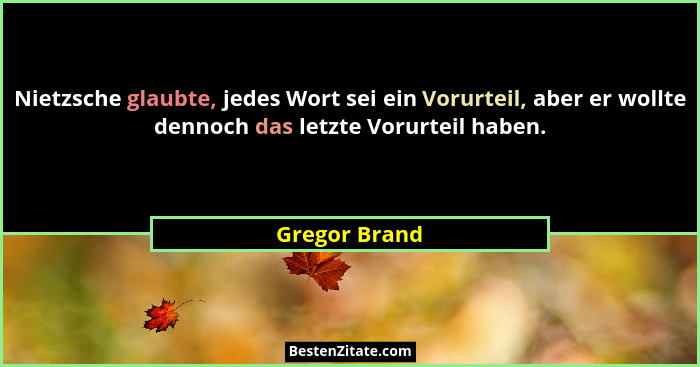 Nietzsche glaubte, jedes Wort sei ein Vorurteil, aber er wollte dennoch das letzte Vorurteil haben.... - Gregor Brand