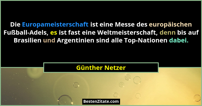 Die Europameisterschaft ist eine Messe des europäischen Fußball-Adels, es ist fast eine Weltmeisterschaft, denn bis auf Brasilien und... - Günther Netzer