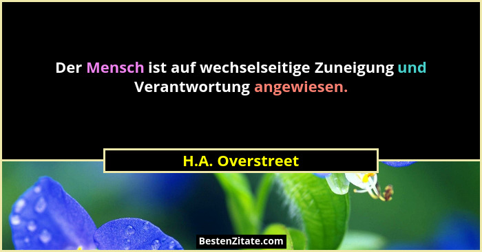 Der Mensch ist auf wechselseitige Zuneigung und Verantwortung angewiesen.... - H.A. Overstreet