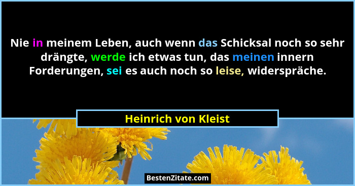 Nie in meinem Leben, auch wenn das Schicksal noch so sehr drängte, werde ich etwas tun, das meinen innern Forderungen, sei es au... - Heinrich von Kleist