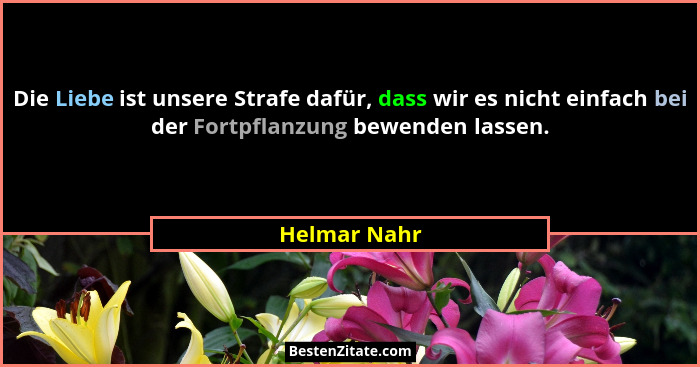 Die Liebe ist unsere Strafe dafür, dass wir es nicht einfach bei der Fortpflanzung bewenden lassen.... - Helmar Nahr