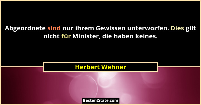 Abgeordnete sind nur ihrem Gewissen unterworfen. Dies gilt nicht für Minister, die haben keines.... - Herbert Wehner