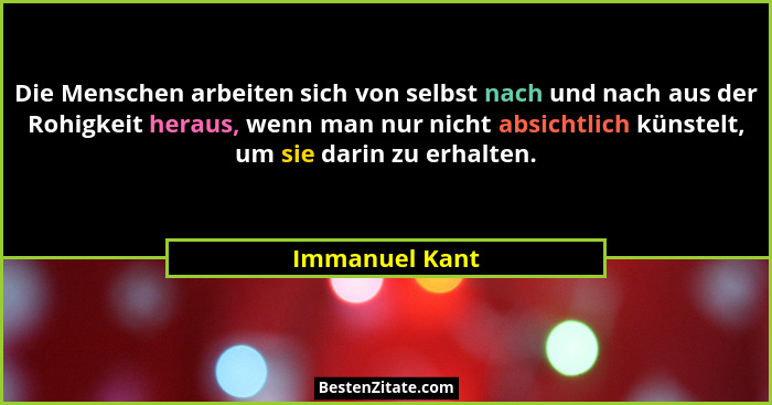 Die Menschen arbeiten sich von selbst nach und nach aus der Rohigkeit heraus, wenn man nur nicht absichtlich künstelt, um sie darin zu... - Immanuel Kant