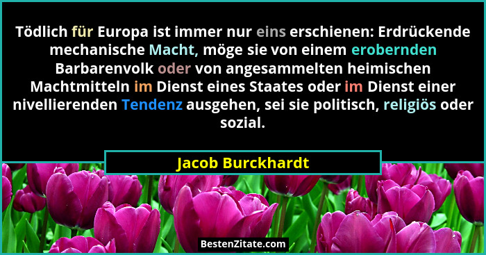 Tödlich für Europa ist immer nur eins erschienen: Erdrückende mechanische Macht, möge sie von einem erobernden Barbarenvolk oder vo... - Jacob Burckhardt