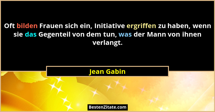 Oft bilden Frauen sich ein, Initiative ergriffen zu haben, wenn sie das Gegenteil von dem tun, was der Mann von ihnen verlangt.... - Jean Gabin