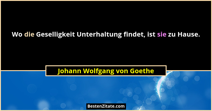 Wo die Geselligkeit Unterhaltung findet, ist sie zu Hause.... - Johann Wolfgang von Goethe
