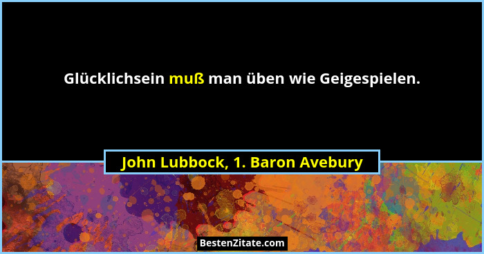 Glücklichsein muß man üben wie Geigespielen.... - John Lubbock, 1. Baron Avebury