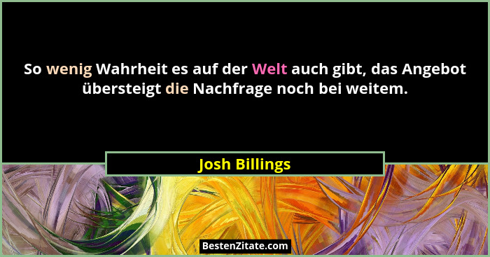 So wenig Wahrheit es auf der Welt auch gibt, das Angebot übersteigt die Nachfrage noch bei weitem.... - Josh Billings