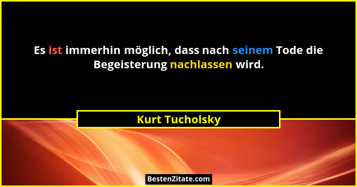 Es ist immerhin möglich, dass nach seinem Tode die Begeisterung nachlassen wird.... - Kurt Tucholsky