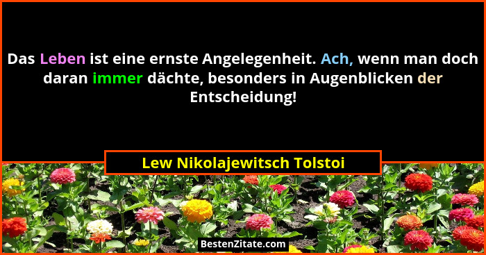 Das Leben ist eine ernste Angelegenheit. Ach, wenn man doch daran immer dächte, besonders in Augenblicken der Entscheidun... - Lew Nikolajewitsch Tolstoi