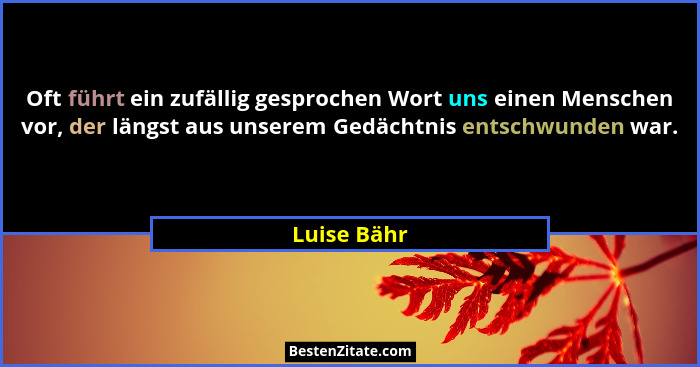 Oft führt ein zufällig gesprochen Wort uns einen Menschen vor, der längst aus unserem Gedächtnis entschwunden war.... - Luise Bähr