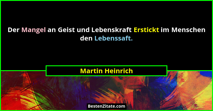 Der Mangel an Geist und Lebenskraft Erstickt im Menschen den Lebenssaft.... - Martin Heinrich