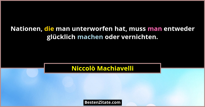 Nationen, die man unterworfen hat, muss man entweder glücklich machen oder vernichten.... - Niccolò Machiavelli