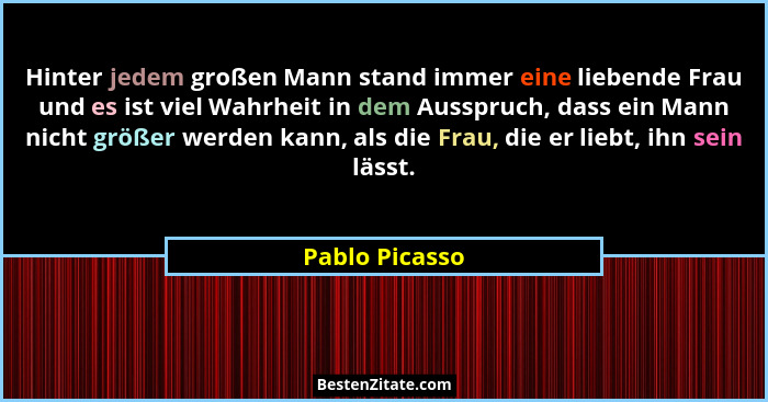 Hinter jedem großen Mann stand immer eine liebende Frau und es ist viel Wahrheit in dem Ausspruch, dass ein Mann nicht größer werden k... - Pablo Picasso