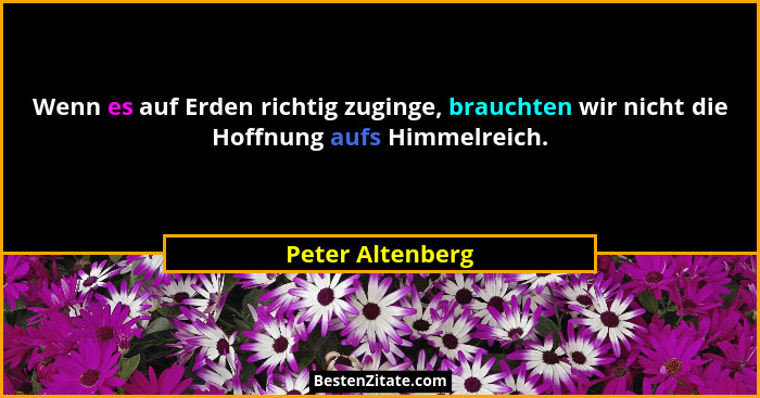 Wenn es auf Erden richtig zuginge, brauchten wir nicht die Hoffnung aufs Himmelreich.... - Peter Altenberg