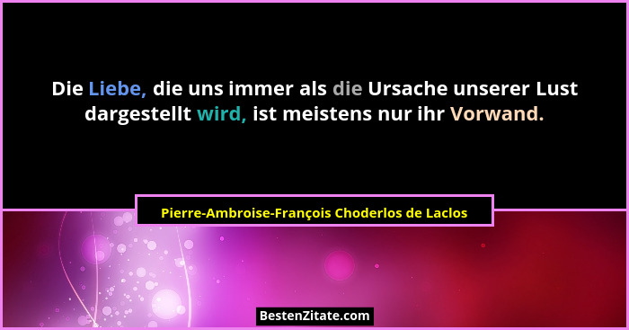 Die Liebe, die uns immer als die Ursache unserer Lust dargestellt wird, ist meistens nur ihr Vorwand.... - Pierre-Ambroise-François Choderlos de Laclos
