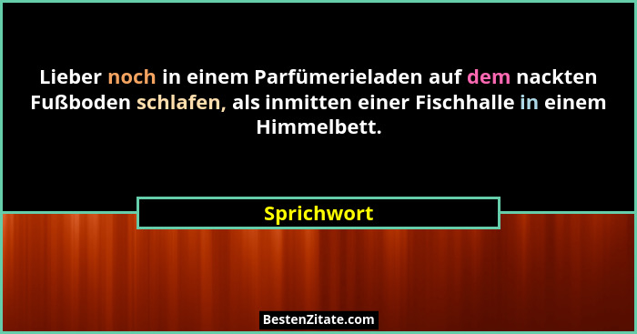Lieber noch in einem Parfümerieladen auf dem nackten Fußboden schlafen, als inmitten einer Fischhalle in einem Himmelbett.... - Sprichwort