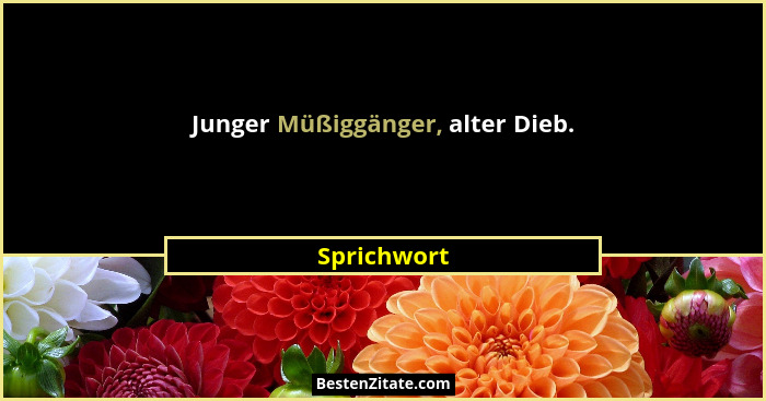 Junger Müßiggänger, alter Dieb.... - Sprichwort