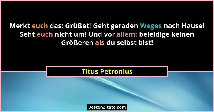 Merkt euch das: Grüßet! Geht geraden Weges nach Hause! Seht euch nicht um! Und vor allem: beleidige keinen Größeren als du selbst bi... - Titus Petronius