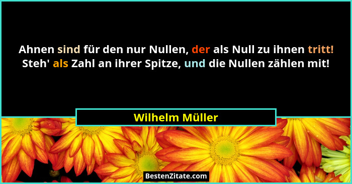 Ahnen sind für den nur Nullen, der als Null zu ihnen tritt! Steh' als Zahl an ihrer Spitze, und die Nullen zählen mit!... - Wilhelm Müller