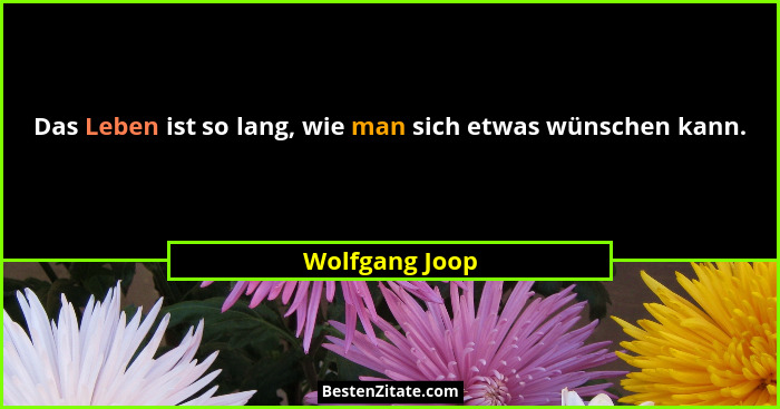 Das Leben ist so lang, wie man sich etwas wünschen kann.... - Wolfgang Joop