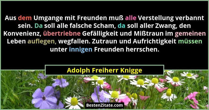 Aus dem Umgange mit Freunden muß alle Verstellung verbannt sein. Da soll alle falsche Scham, da soll aller Zwang, den Konveni... - Adolph Freiherr Knigge