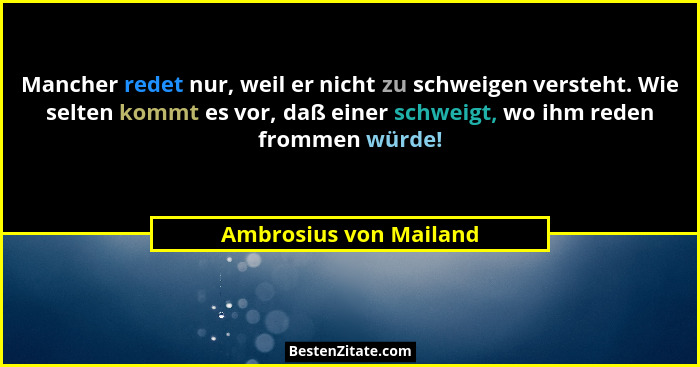Mancher redet nur, weil er nicht zu schweigen versteht. Wie selten kommt es vor, daß einer schweigt, wo ihm reden frommen würd... - Ambrosius von Mailand