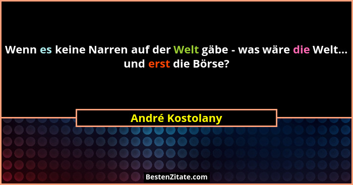 Wenn es keine Narren auf der Welt gäbe - was wäre die Welt... und erst die Börse?... - André Kostolany