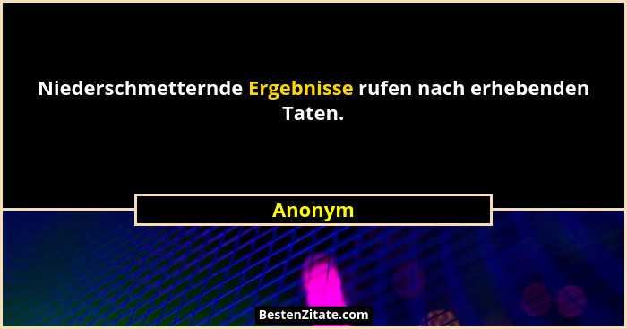 Niederschmetternde Ergebnisse rufen nach erhebenden Taten.... - Anonym