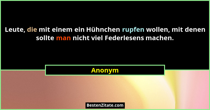 Leute, die mit einem ein Hühnchen rupfen wollen, mit denen sollte man nicht viel Federlesens machen.... - Anonym