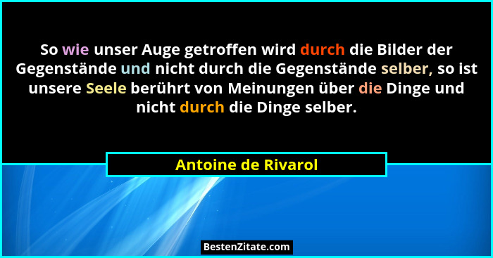 So wie unser Auge getroffen wird durch die Bilder der Gegenstände und nicht durch die Gegenstände selber, so ist unsere Seele ber... - Antoine de Rivarol