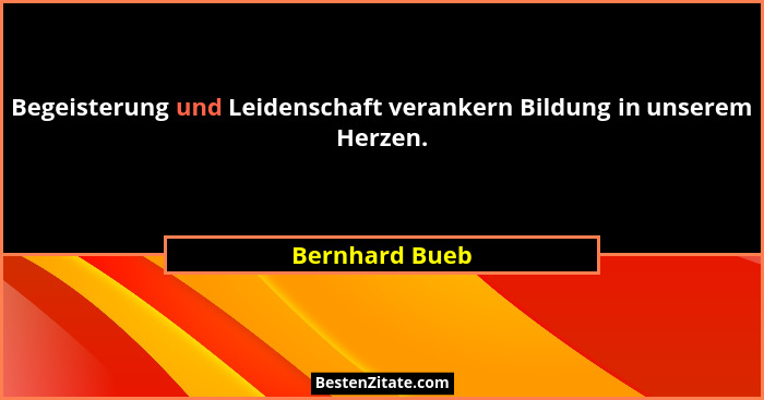 Begeisterung und Leidenschaft verankern Bildung in unserem Herzen.... - Bernhard Bueb
