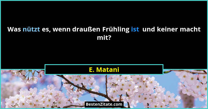 Was nützt es, wenn draußen Frühling ist  und keiner macht mit?... - E. Matani
