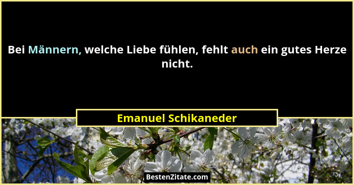 Bei Männern, welche Liebe fühlen, fehlt auch ein gutes Herze nicht.... - Emanuel Schikaneder