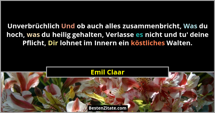 Unverbrüchlich Und ob auch alles zusammenbricht, Was du hoch, was du heilig gehalten, Verlasse es nicht und tu' deine Pflicht, Dir lo... - Emil Claar