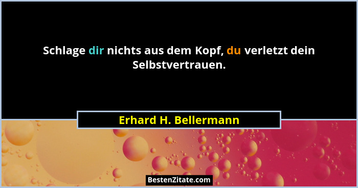 Schlage dir nichts aus dem Kopf, du verletzt dein Selbstvertrauen.... - Erhard H. Bellermann