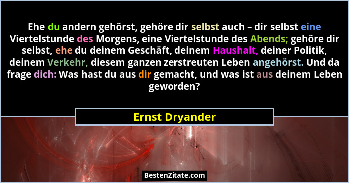 Ehe du andern gehörst, gehöre dir selbst auch – dir selbst eine Viertelstunde des Morgens, eine Viertelstunde des Abends; gehöre dir... - Ernst Dryander