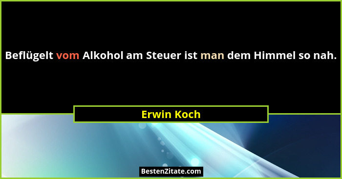 Beflügelt vom Alkohol am Steuer ist man dem Himmel so nah.... - Erwin Koch