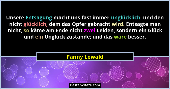 Unsere Entsagung macht uns fast immer unglücklich, und den nicht glücklich, dem das Opfer gebracht wird. Entsagte man nicht, so käme am... - Fanny Lewald