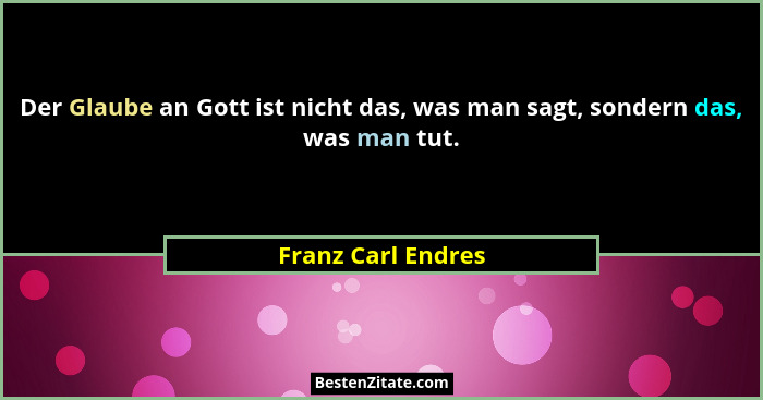 Der Glaube an Gott ist nicht das, was man sagt, sondern das, was man tut.... - Franz Carl Endres