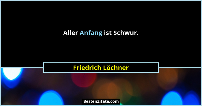 Aller Anfang ist Schwur.... - Friedrich Löchner