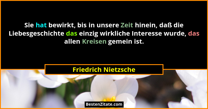 Sie hat bewirkt, bis in unsere Zeit hinein, daß die Liebesgeschichte das einzig wirkliche Interesse wurde, das allen Kreisen gem... - Friedrich Nietzsche
