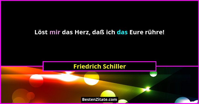 Löst mir das Herz, daß ich das Eure rühre!... - Friedrich Schiller