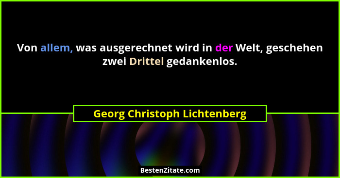 Von allem, was ausgerechnet wird in der Welt, geschehen zwei Drittel gedankenlos.... - Georg Christoph Lichtenberg